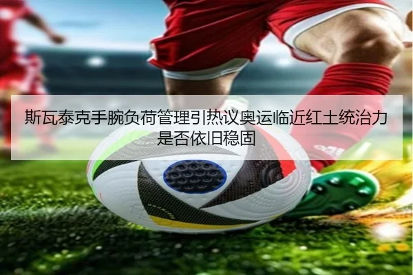 斯瓦泰克手腕负荷管理引热议奥运临近红土统治力是否依旧稳固