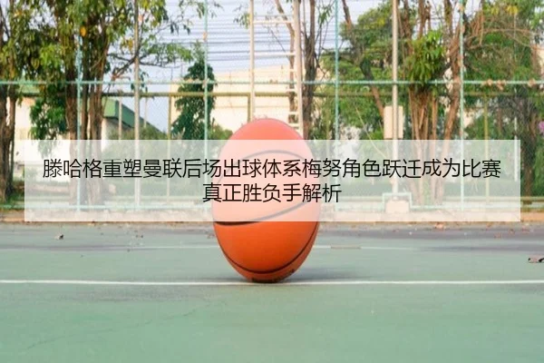 滕哈格重塑曼联后场出球体系梅努角色跃迁成为比赛真正胜负手解析