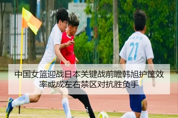 中国女篮迎战日本关键战前瞻韩旭护筐效率或成左右禁区对抗胜负手 - FIFA World Cup2026